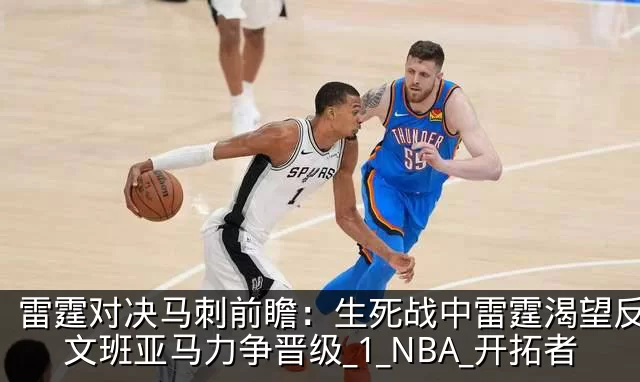 雷霆对决马刺前瞻：生死战中雷霆渴望反弹，文班亚马力争晋级_1_NBA_开拓者